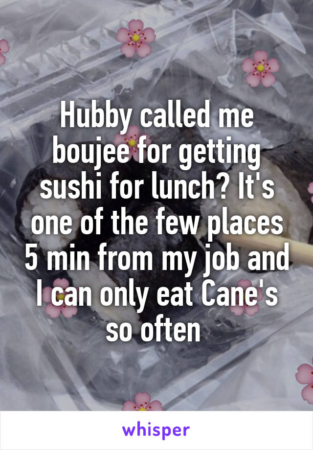 Hubby called me boujee for getting sushi for lunch? It's one of the few places 5 min from my job and I can only eat Cane's so often 