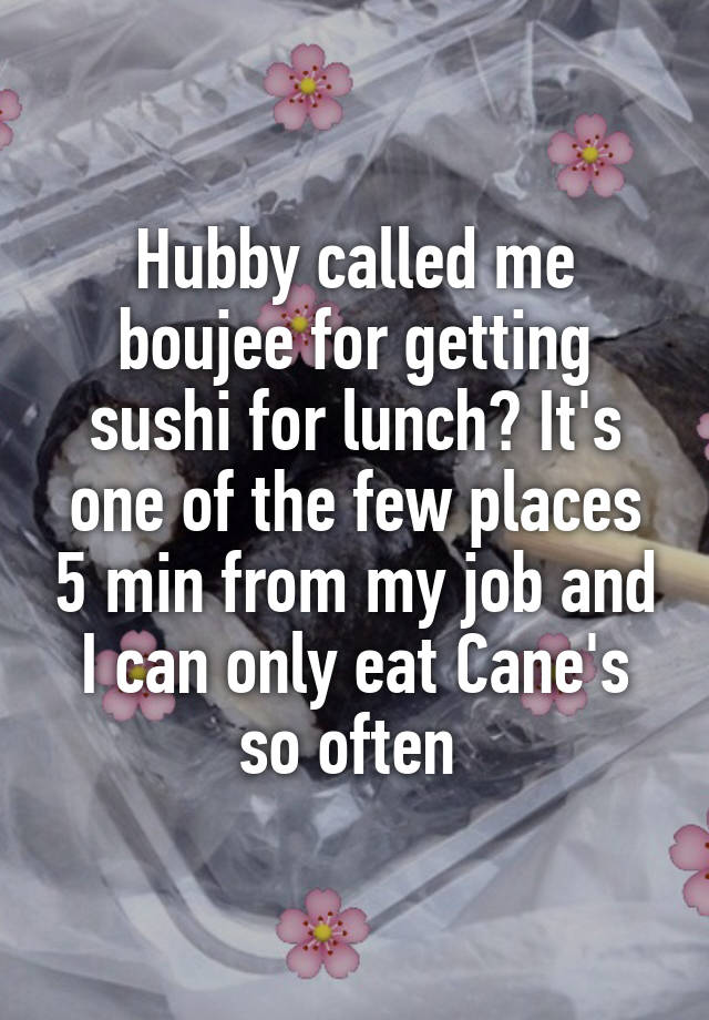 Hubby called me boujee for getting sushi for lunch? It's one of the few places 5 min from my job and I can only eat Cane's so often 