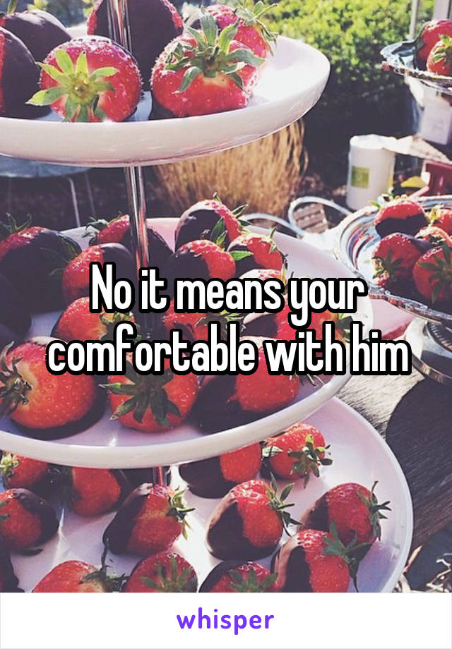 No it means your comfortable with him