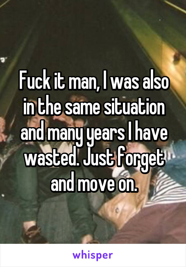 Fuck it man, I was also in the same situation and many years I have wasted. Just forget and move on.