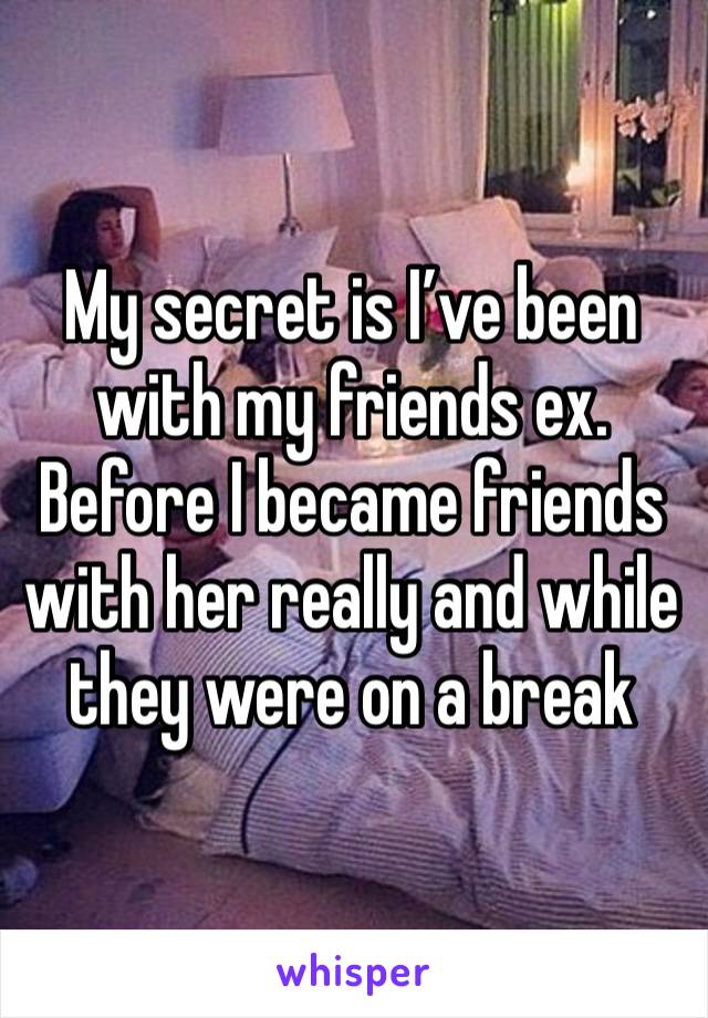 My secret is I’ve been with my friends ex. Before I became friends with her really and while they were on a break