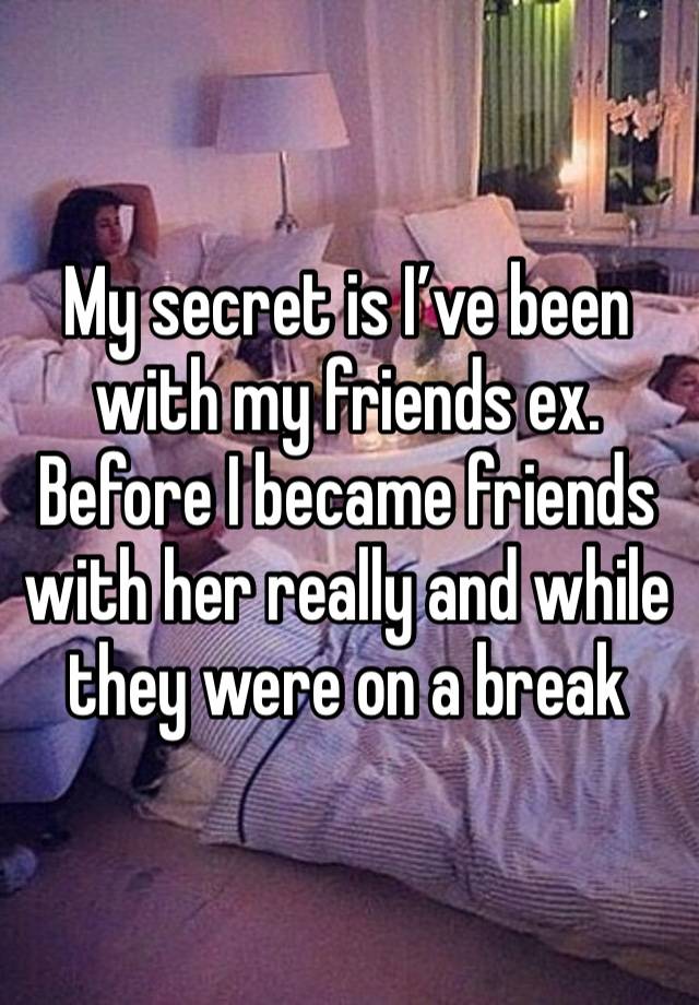 My secret is I’ve been with my friends ex. Before I became friends with her really and while they were on a break