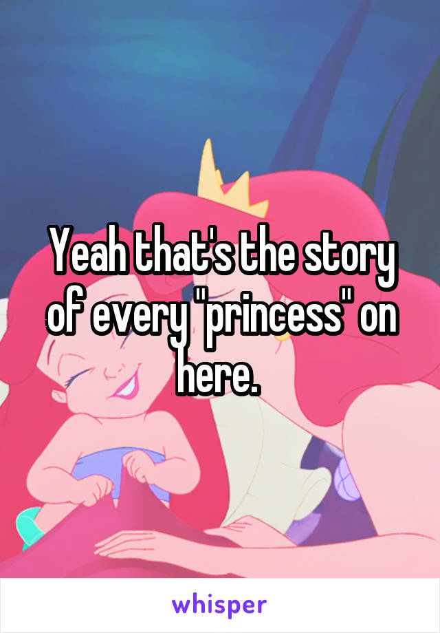 Yeah that's the story of every "princess" on here. 