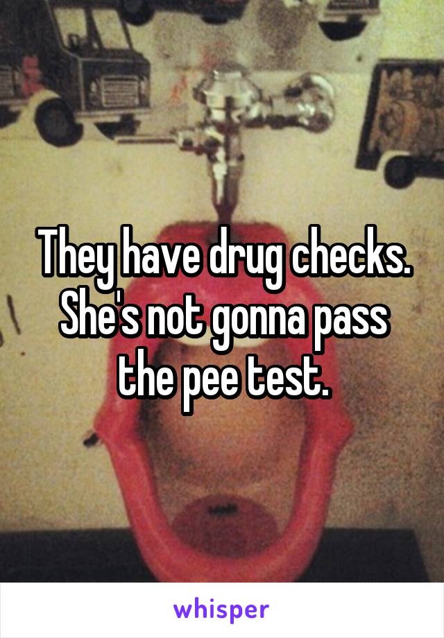 They have drug checks. She's not gonna pass the pee test.