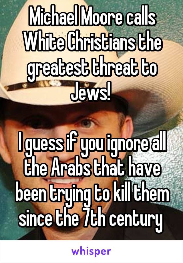 Michael Moore calls White Christians the greatest threat to Jews! 

I guess if you ignore all the Arabs that have been trying to kill them since the 7th century 
