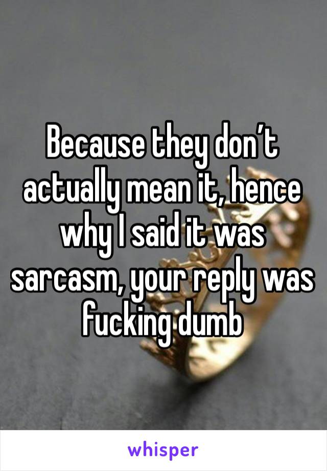 Because they don’t actually mean it, hence why I said it was sarcasm, your reply was fucking dumb 