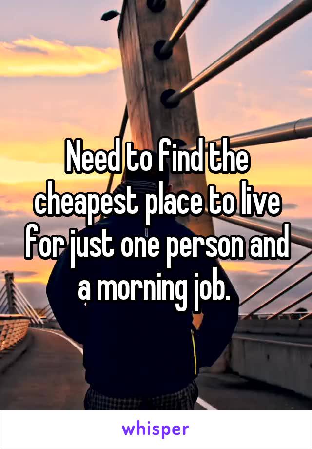 Need to find the cheapest place to live for just one person and a morning job. 