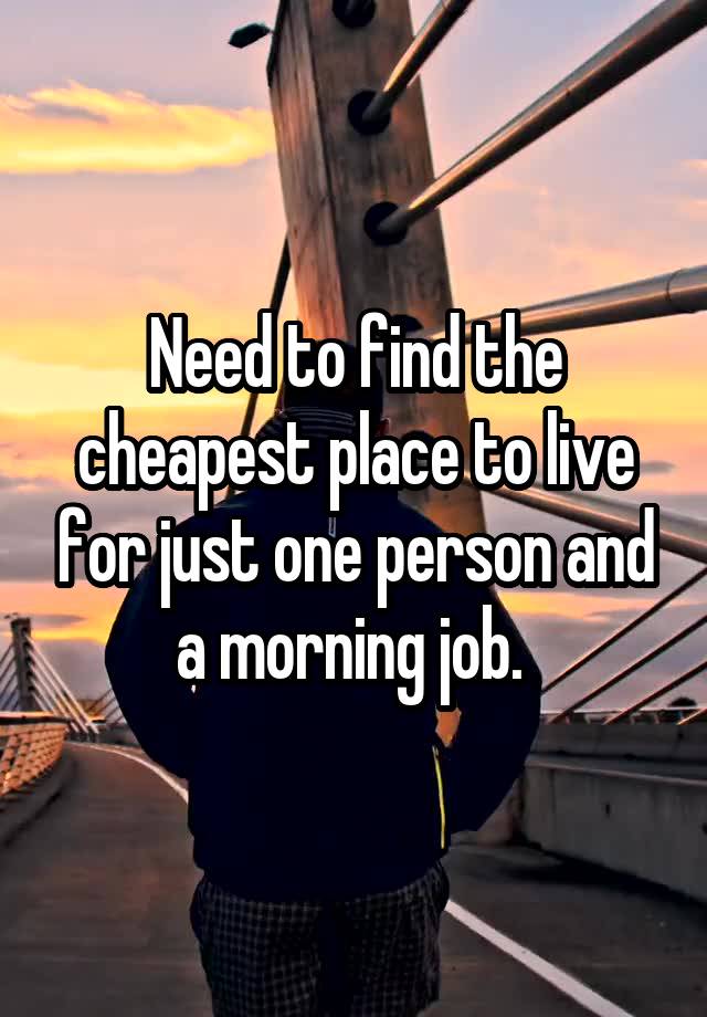 Need to find the cheapest place to live for just one person and a morning job. 