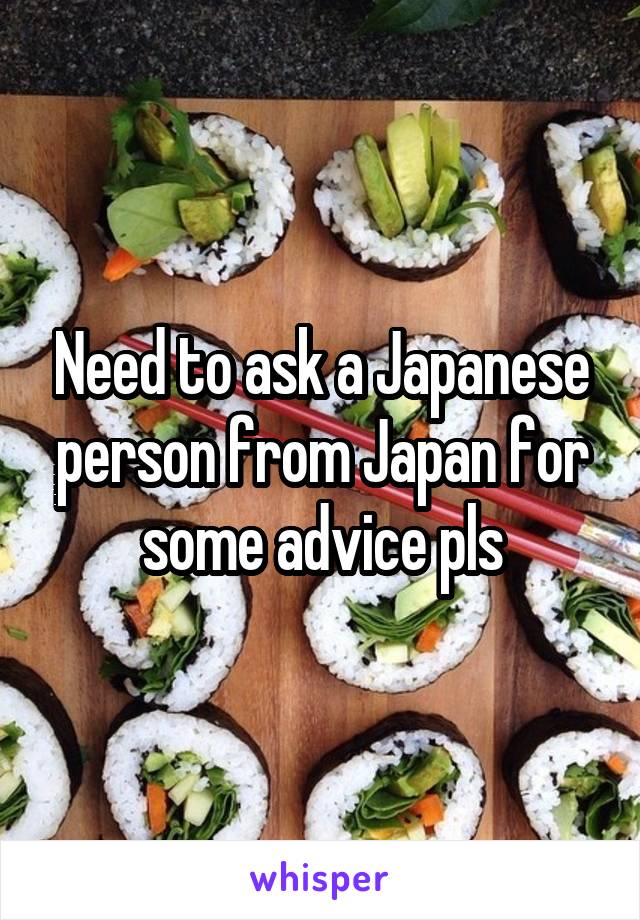 Need to ask a Japanese person from Japan for some advice pls