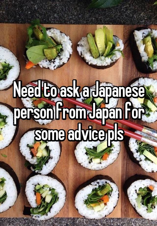 Need to ask a Japanese person from Japan for some advice pls