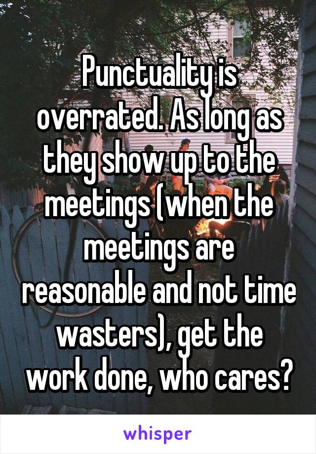 Punctuality is overrated. As long as they show up to the meetings (when the meetings are reasonable and not time wasters), get the work done, who cares?