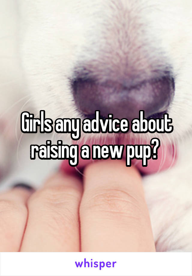 Girls any advice about raising a new pup? 