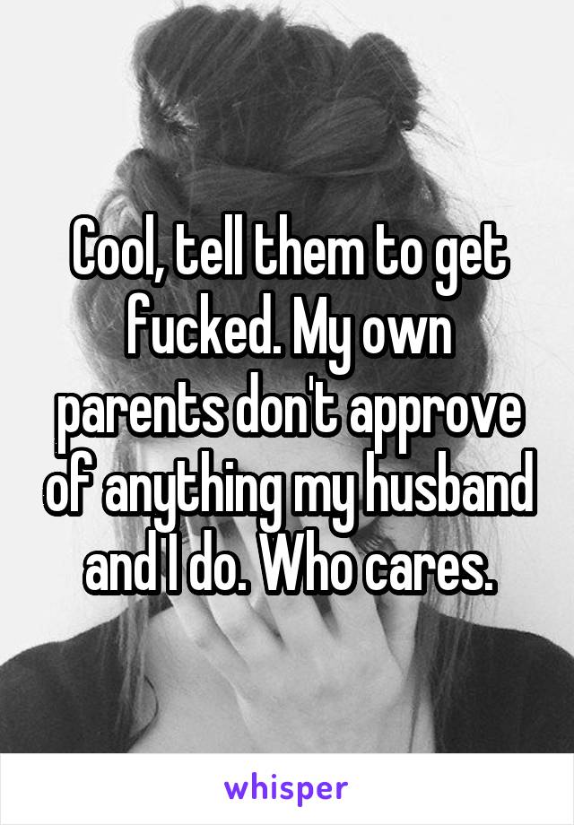 Cool, tell them to get fucked. My own parents don't approve of anything my husband and I do. Who cares.