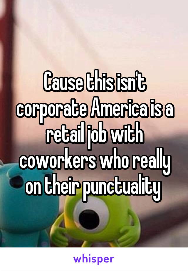 Cause this isn't corporate America is a retail job with coworkers who really on their punctuality 