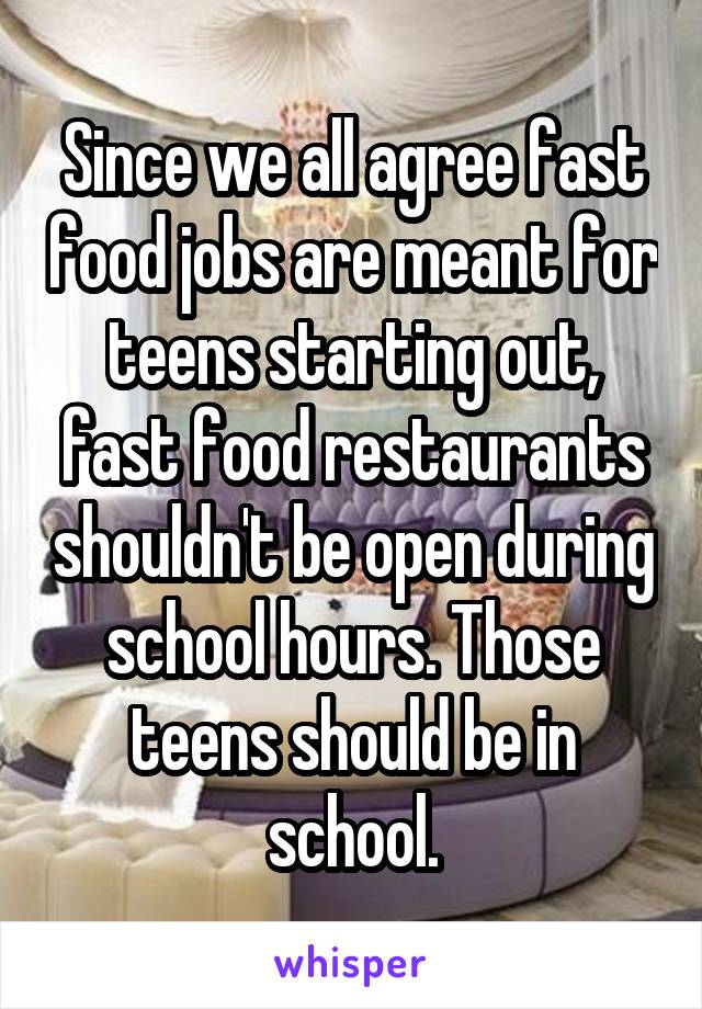 Since we all agree fast food jobs are meant for teens starting out, fast food restaurants shouldn't be open during school hours. Those teens should be in school.