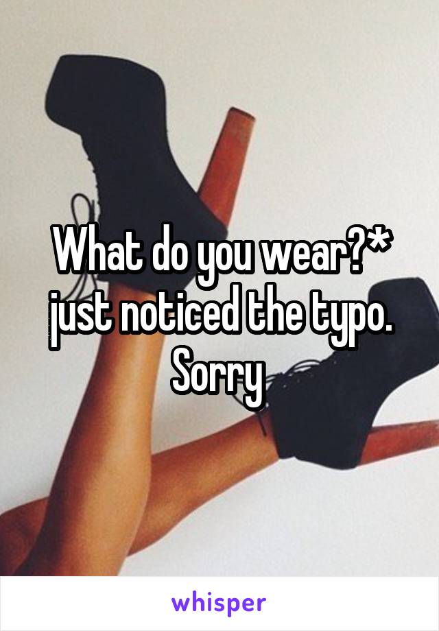 What do you wear?* just noticed the typo.
Sorry 