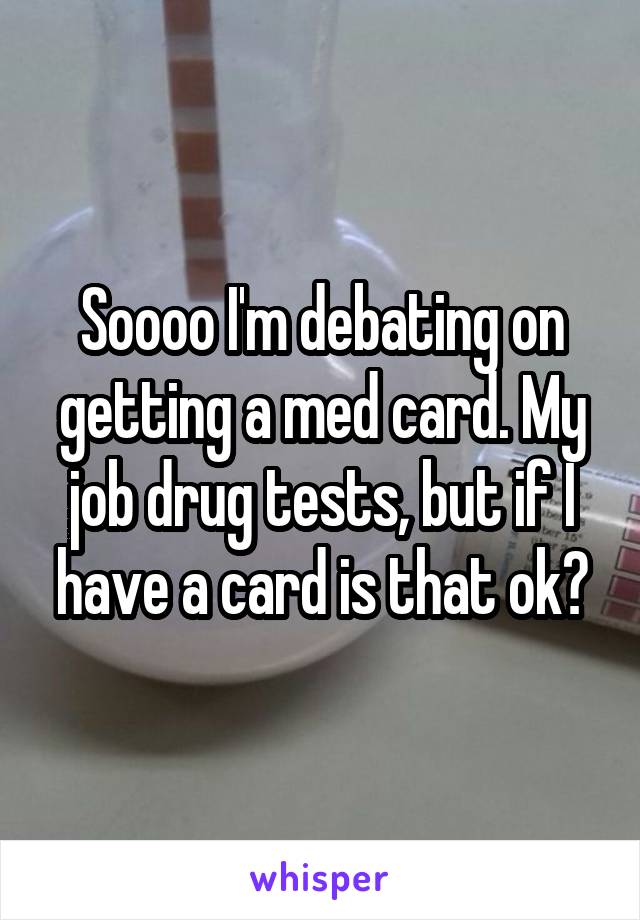 Soooo I'm debating on getting a med card. My job drug tests, but if I have a card is that ok?