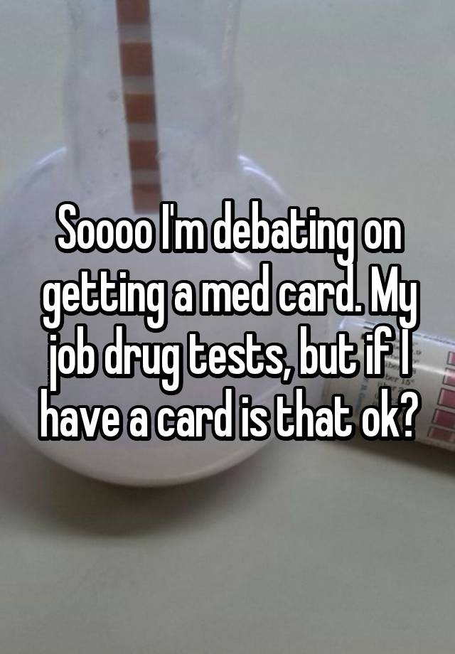 Soooo I'm debating on getting a med card. My job drug tests, but if I have a card is that ok?