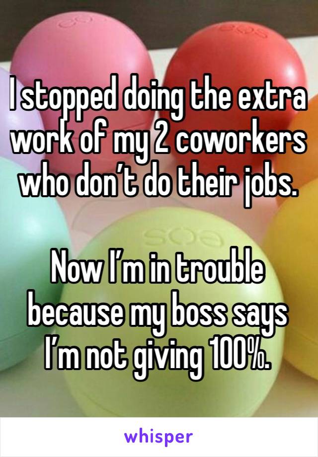 I stopped doing the extra work of my 2 coworkers who don’t do their jobs.

Now I’m in trouble because my boss says I’m not giving 100%.