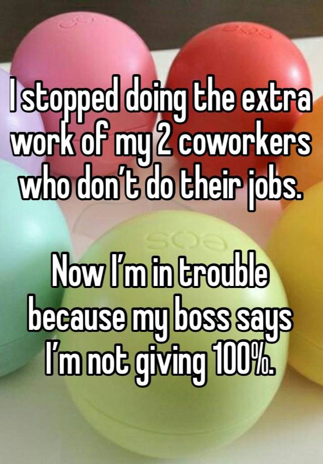 I stopped doing the extra work of my 2 coworkers who don’t do their jobs.

Now I’m in trouble because my boss says I’m not giving 100%.