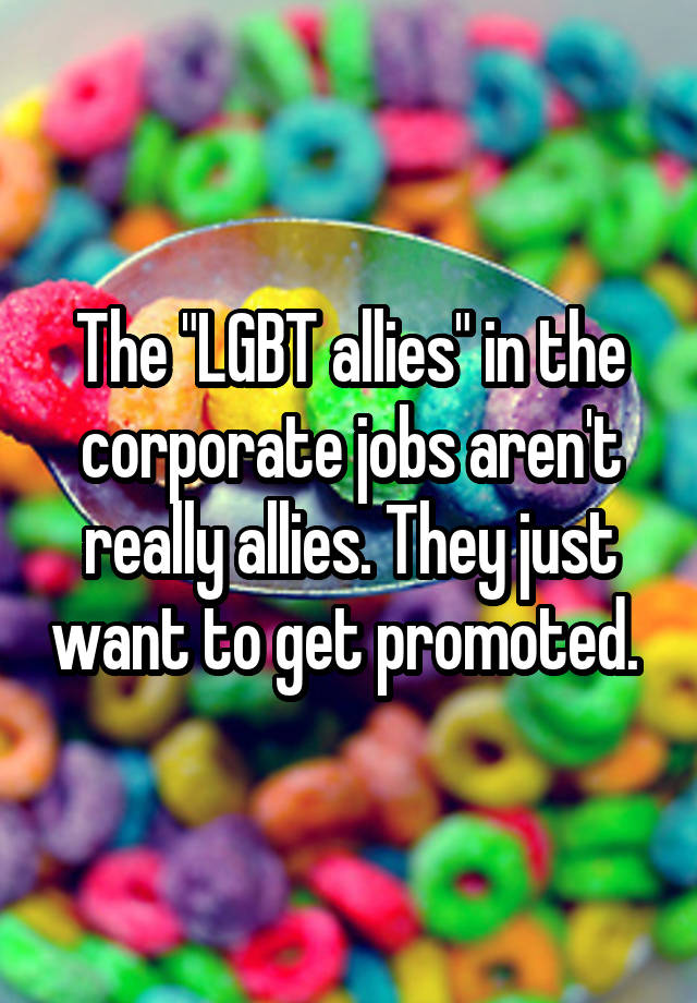 The "LGBT allies" in the corporate jobs aren't really allies. They just want to get promoted. 