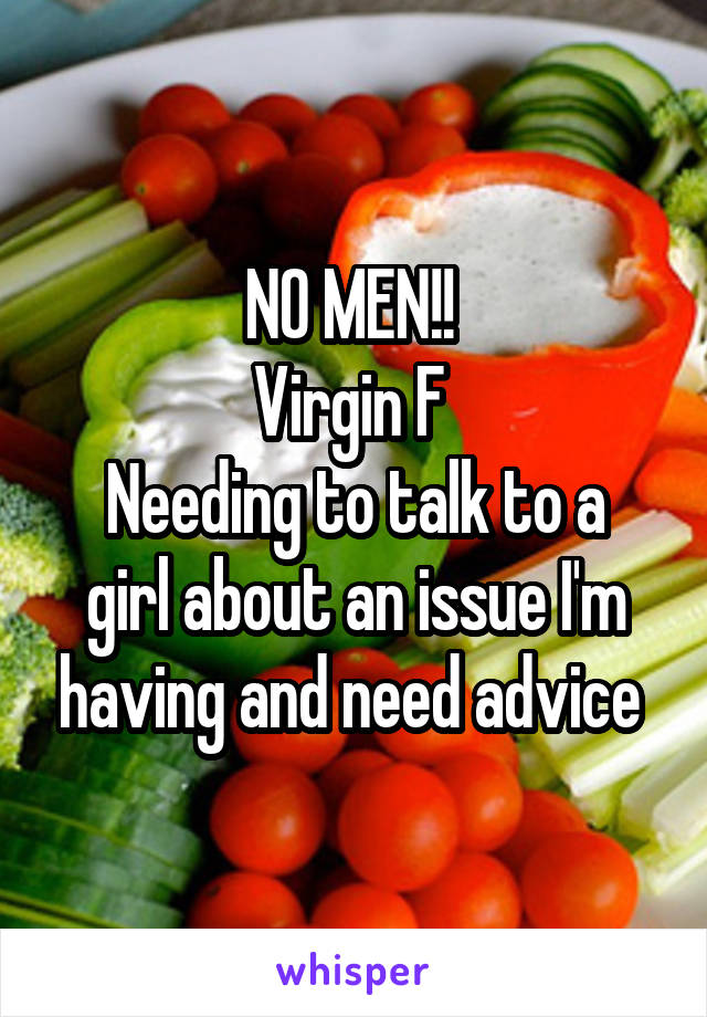 NO MEN!! 
Virgin F 
Needing to talk to a girl about an issue I'm having and need advice 