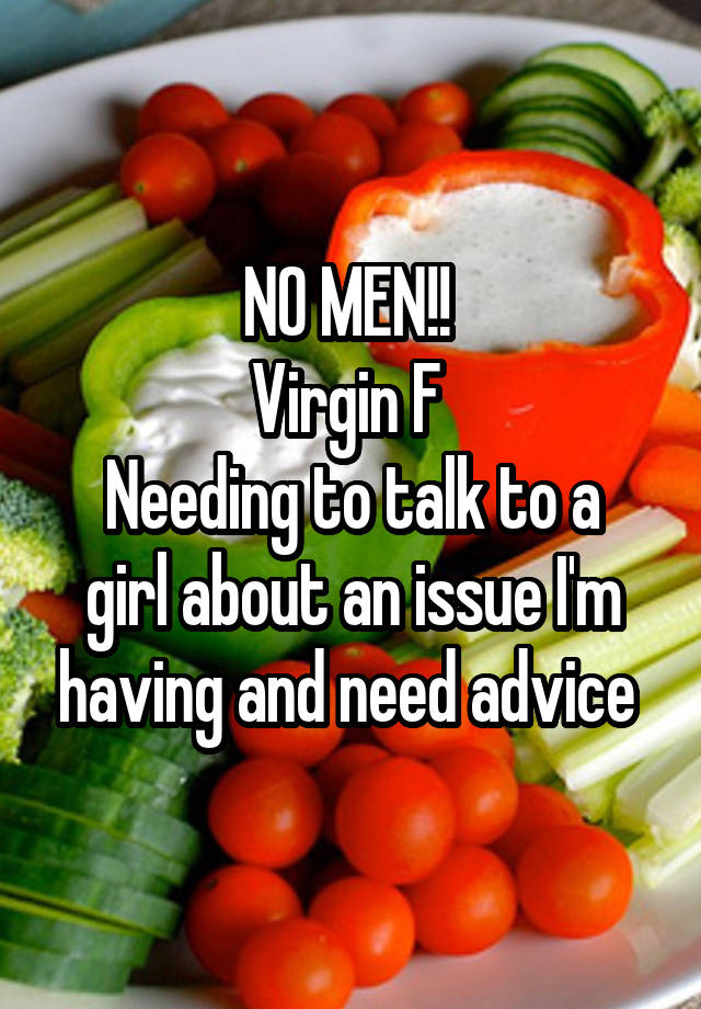 NO MEN!! 
Virgin F 
Needing to talk to a girl about an issue I'm having and need advice 