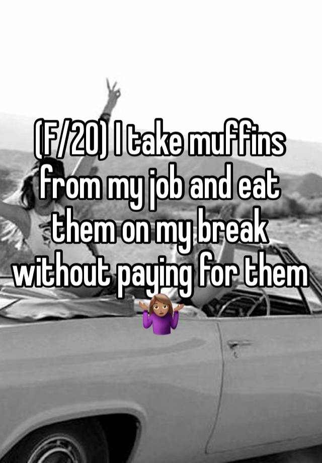 (F/20) I take muffins from my job and eat them on my break without paying for them  🤷🏽‍♀️