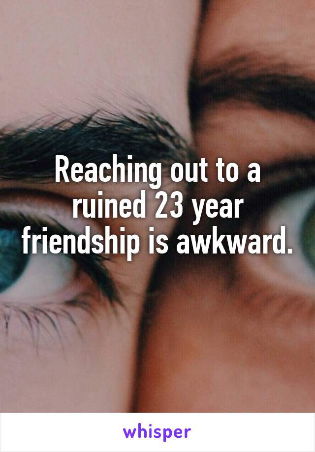 Reaching out to a ruined 23 year friendship is awkward. 