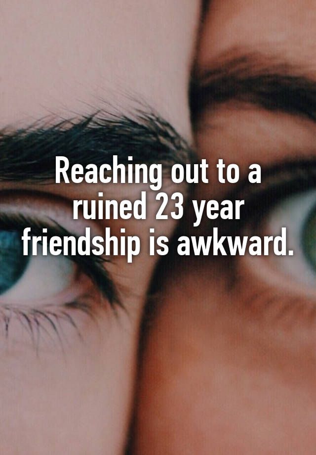 Reaching out to a ruined 23 year friendship is awkward. 