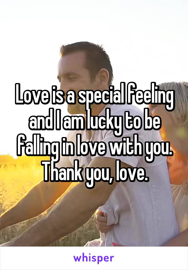 Love is a special feeling and I am lucky to be falling in love with you. Thank you, love.