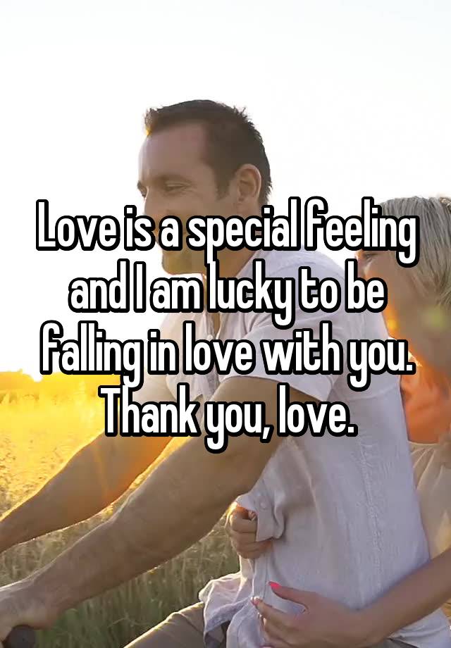 Love is a special feeling and I am lucky to be falling in love with you. Thank you, love.