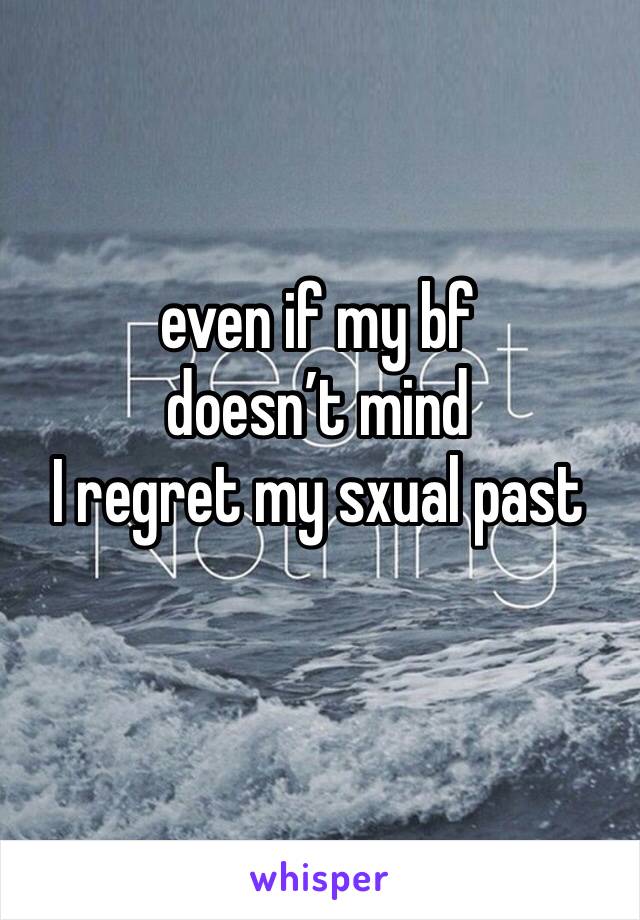 even if my bf 
doesn’t mind 
I regret my sxual past