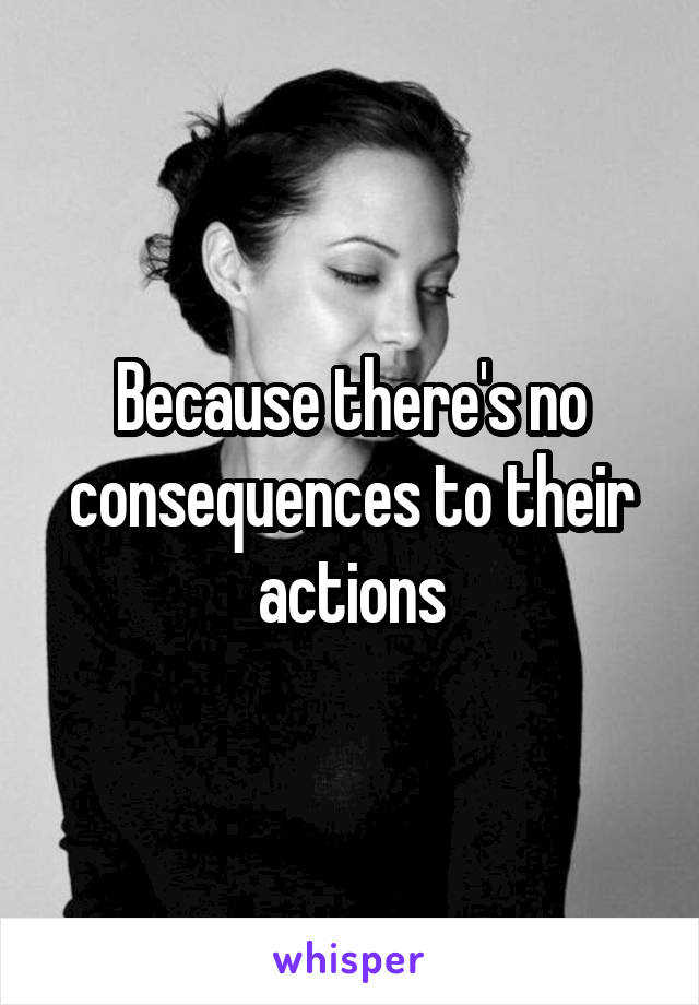 Because there's no consequences to their actions