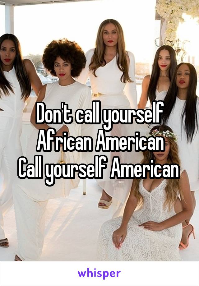 Don't call yourself African American
Call yourself American 