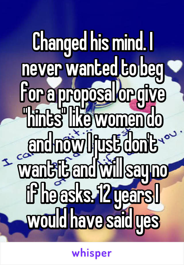 Changed his mind. I never wanted to beg for a proposal or give "hints" like women do and now I just don't want it and will say no if he asks. 12 years I would have said yes