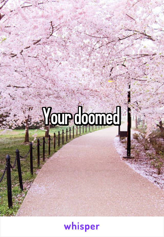 Your doomed 