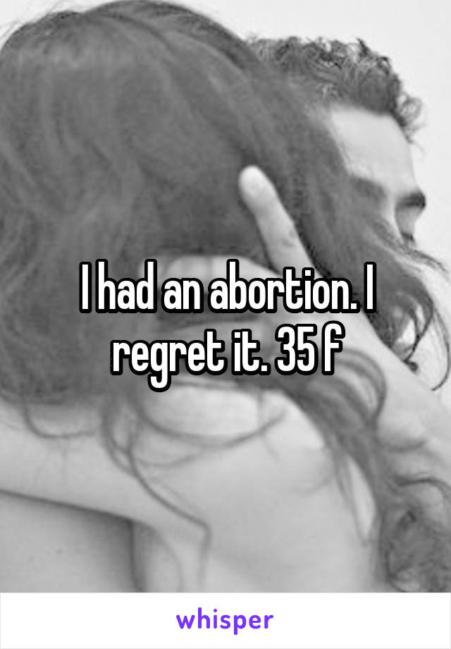 I had an abortion. I regret it. 35 f