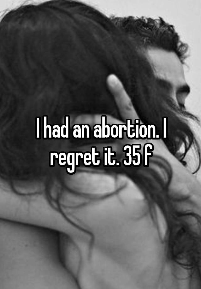 I had an abortion. I regret it. 35 f