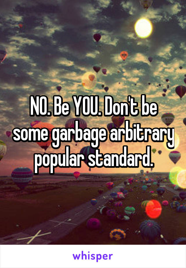 NO. Be YOU. Don't be some garbage arbitrary popular standard.