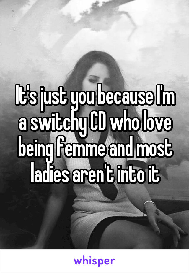 It's just you because I'm a switchy CD who love being femme and most ladies aren't into it