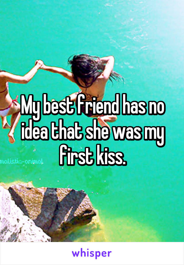 My best friend has no idea that she was my first kiss.