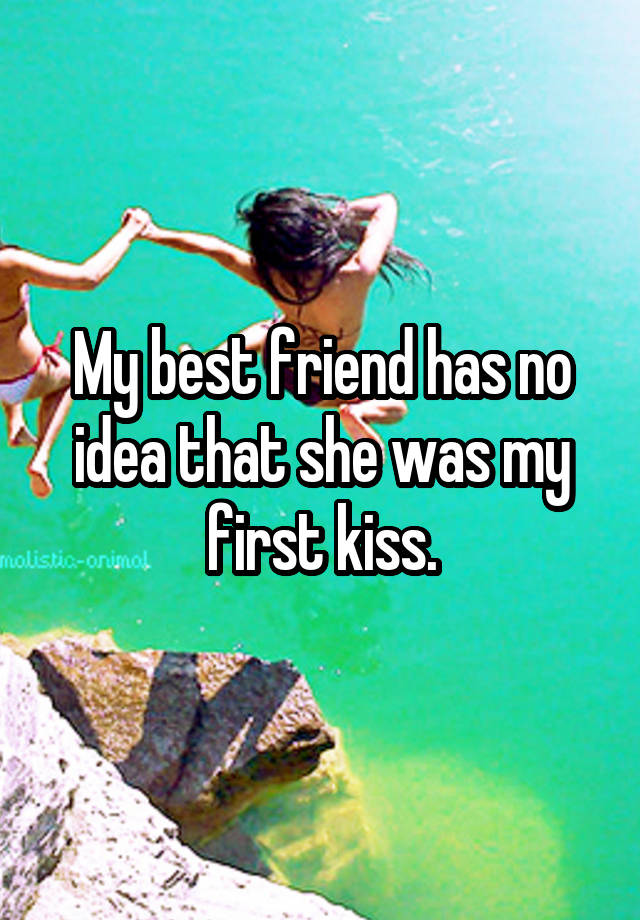 My best friend has no idea that she was my first kiss.