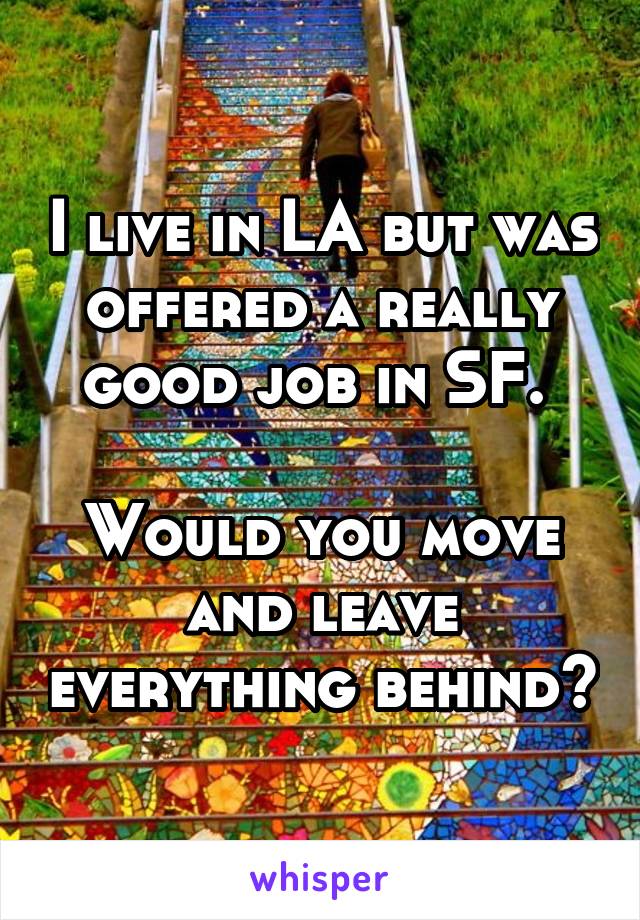 I live in LA but was offered a really good job in SF. 

Would you move and leave everything behind?