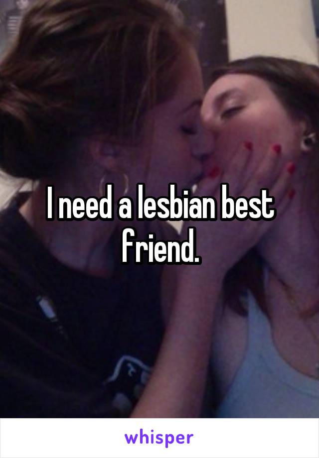 I need a lesbian best friend.