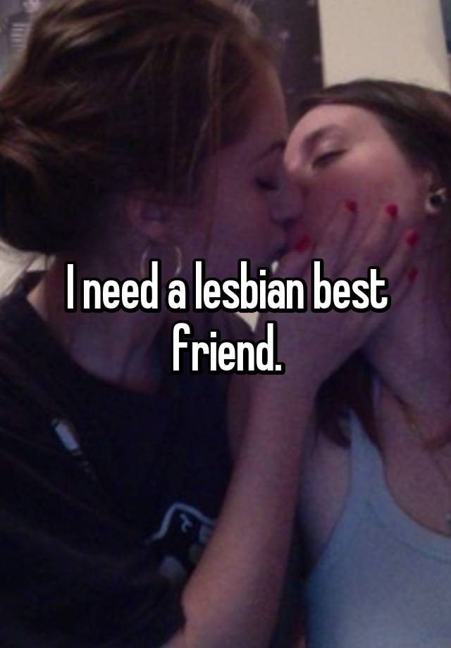 I need a lesbian best friend.