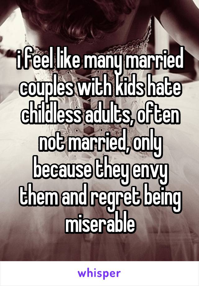 i feel like many married couples with kids hate childless adults, often not married, only because they envy them and regret being miserable