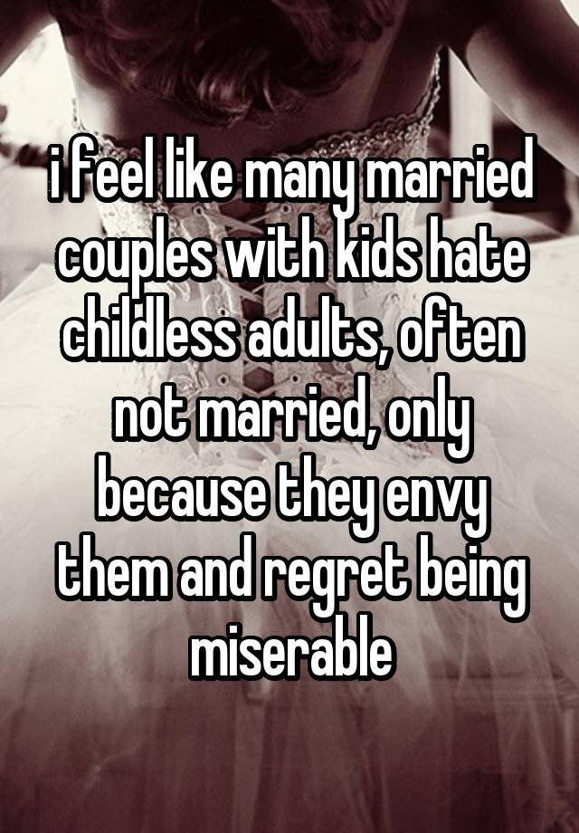 i feel like many married couples with kids hate childless adults, often not married, only because they envy them and regret being miserable