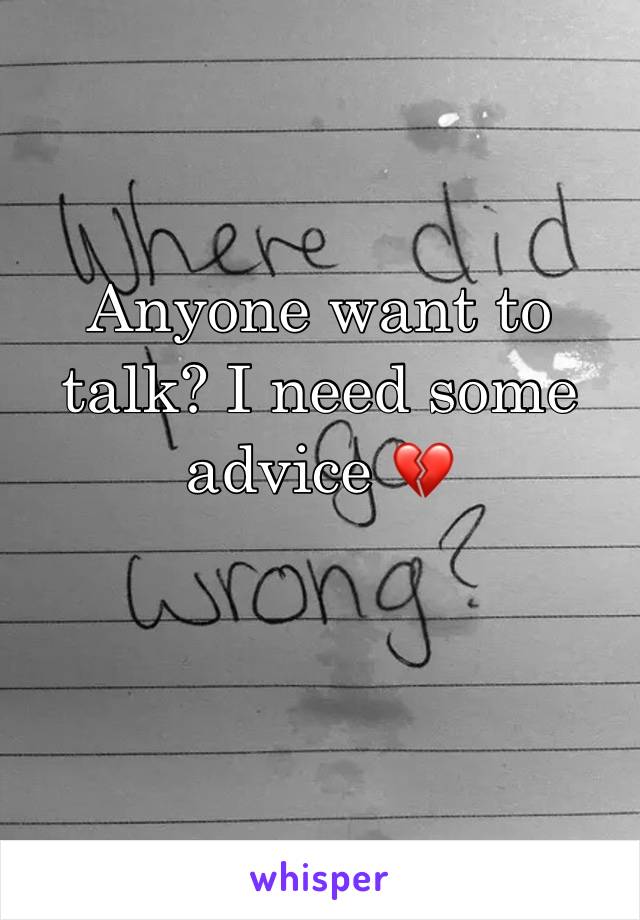 Anyone want to talk? I need some advice 💔