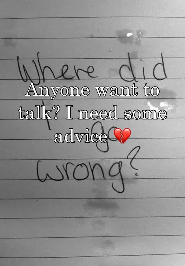 Anyone want to talk? I need some advice 💔